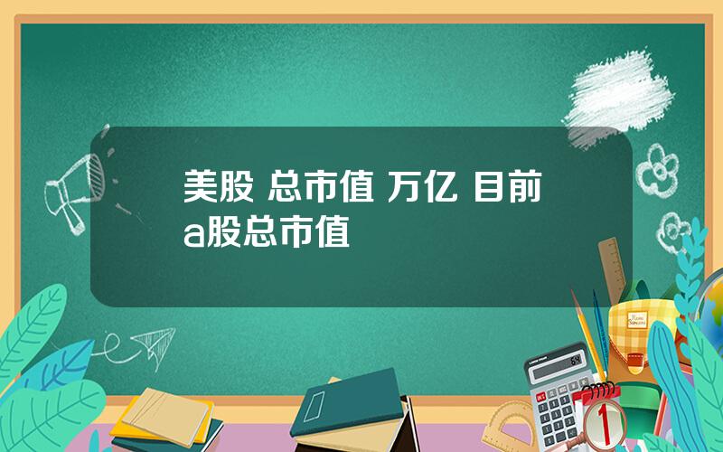 美股 总市值 万亿 目前a股总市值